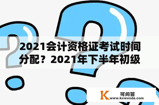 2021会计资格证考试时间分配？2021年下半年初级会计考试具体时间？