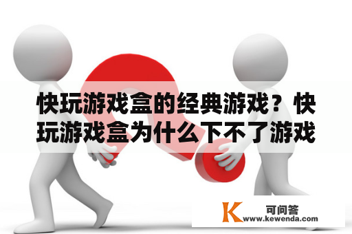 快玩游戏盒的经典游戏？快玩游戏盒为什么下不了游戏？