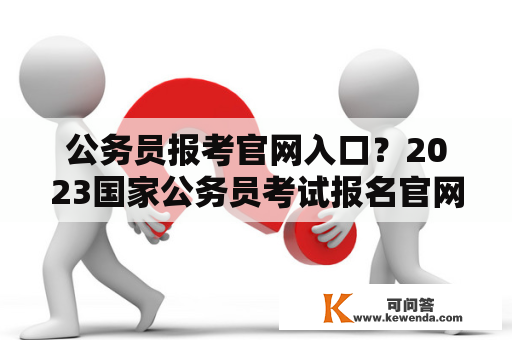 公务员报考官网入口？2023国家公务员考试报名官网？