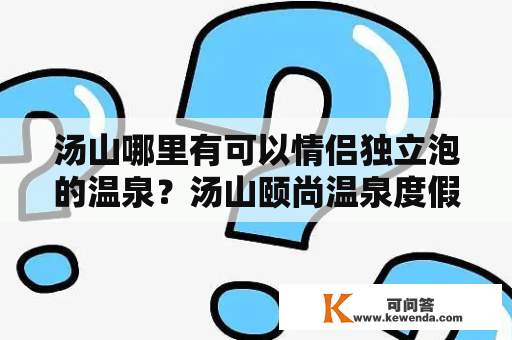 汤山哪里有可以情侣独立泡的温泉？汤山颐尚温泉度假村