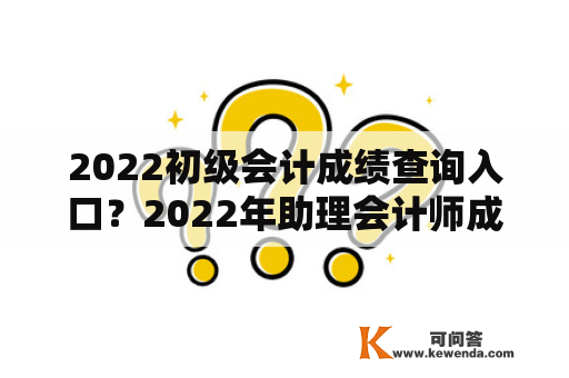 2022初级会计成绩查询入口？2022年助理会计师成绩查询入口？