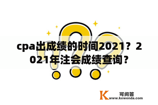 cpa出成绩的时间2021？2021年注会成绩查询？