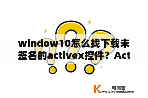 window10怎么找下载未签名的activex控件？Activex控件是什么?它的作用是什么？