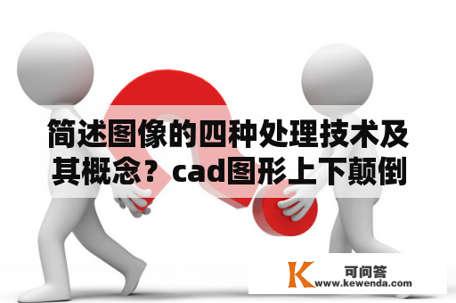 简述图像的四种处理技术及其概念？cad图形上下颠倒怎么处理？