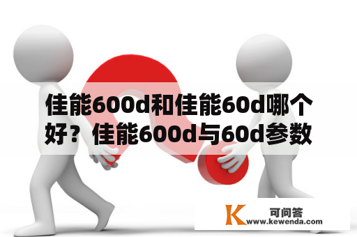 佳能600d和佳能60d哪个好？佳能600d与60d参数详细？