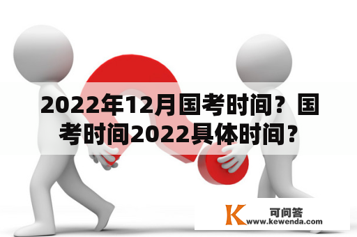 2022年12月国考时间？国考时间2022具体时间？