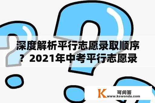 深度解析平行志愿录取顺序？2021年中考平行志愿录取规则及填报技巧？