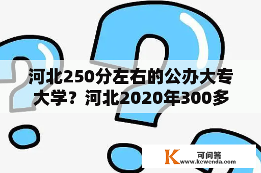 河北250分左右的公办大专大学？河北2020年300多分的专科学校？