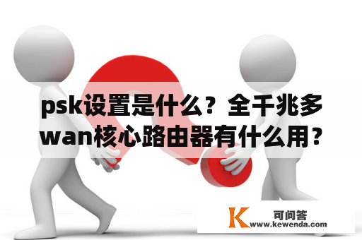 psk设置是什么？全千兆多wan核心路由器有什么用？