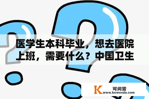 医学生本科毕业，想去医院上班，需要什么？中国卫生人才招聘网官网