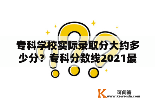 专科学校实际录取分大约多少分？专科分数线2021最低分数多少？