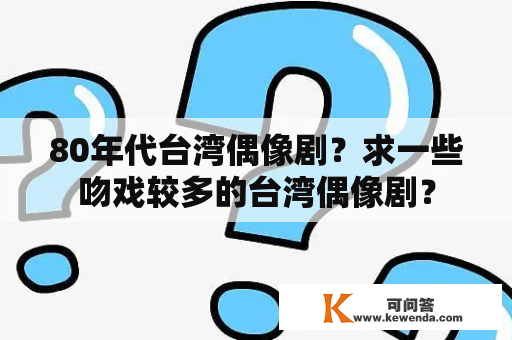 80年代台湾偶像剧？求一些吻戏较多的台湾偶像剧？