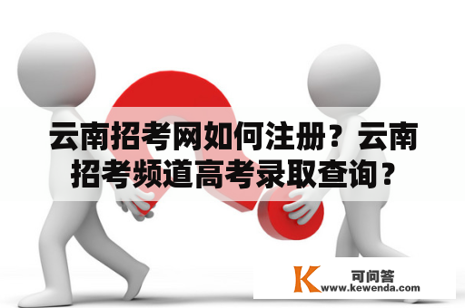 云南招考网如何注册？云南招考频道高考录取查询？