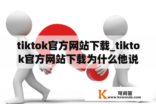 tiktok官方网站下载_tiktok官方网站下载为什么他说我没有网