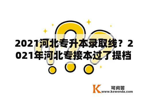 2021河北专升本录取线？2021年河北专接本过了提档线能上嘛？