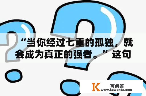 “当你经过七重的孤独，就会成为真正的强者。”这句话是谁说的?是弗里德里希 · 尼采说的吗?七重的孤？弗里德里希