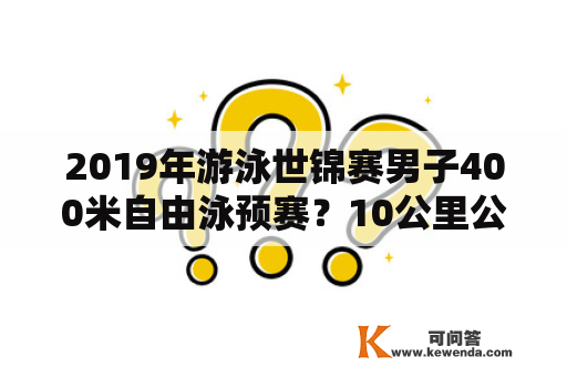 2019年游泳世锦赛男子400米自由泳预赛？10公里公开水域游泳世界纪录？