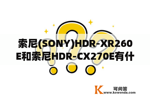 索尼(SONY)HDR-XR260E和索尼HDR-CX270E有什么区别？哪个更好？索尼的DV哪一个款好？