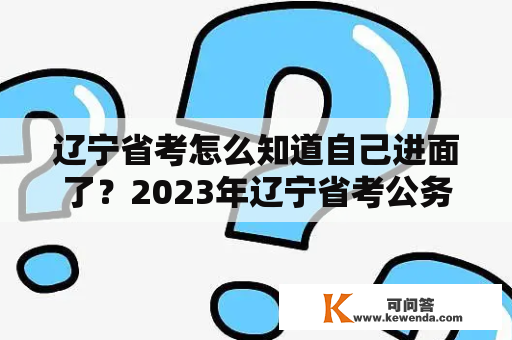 辽宁省考怎么知道自己进面了？2023年辽宁省考公务员面试时间？