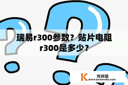 瑞易r300参数？贴片电阻r300是多少？