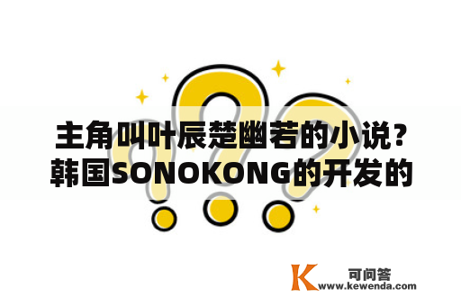 主角叫叶辰楚幽若的小说？韩国SONOKONG的开发的网游有哪些？