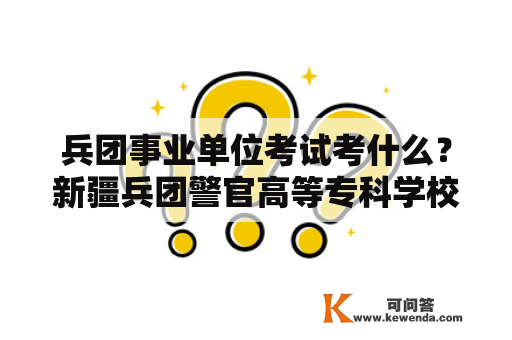 兵团事业单位考试考什么？新疆兵团警官高等专科学校毕业能考公务员吗？