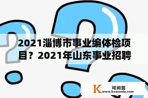 2021淄博市事业编体检项目？2021年山东事业招聘统编计划？