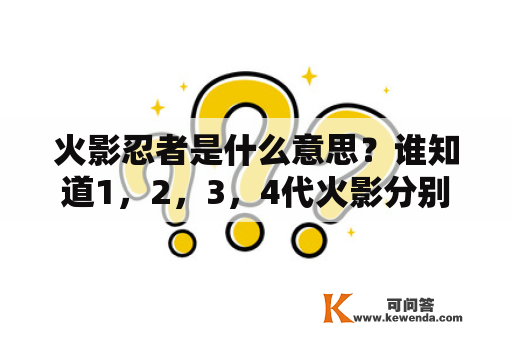 火影忍者是什么意思？谁知道1，2，3，4代火影分别叫什么名字？