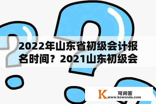 2022年山东省初级会计报名时间？2021山东初级会计纸质版证书领取？