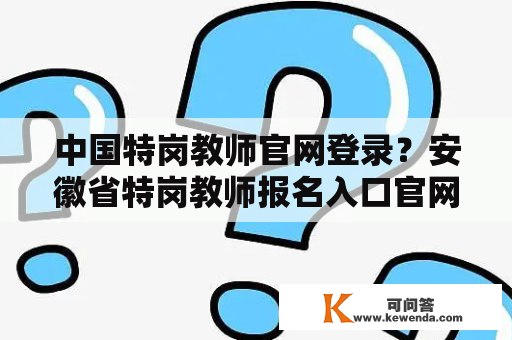 中国特岗教师官网登录？安徽省特岗教师报名入口官网？