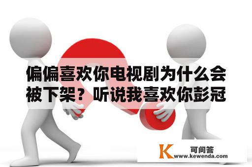 偏偏喜欢你电视剧为什么会被下架？听说我喜欢你彭冠英什么时候上映？