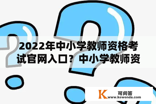 2022年中小学教师资格考试官网入口？中小学教师资格证怎样考？