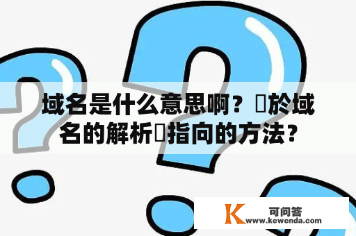 域名是什么意思啊？關於域名的解析與指向的方法？