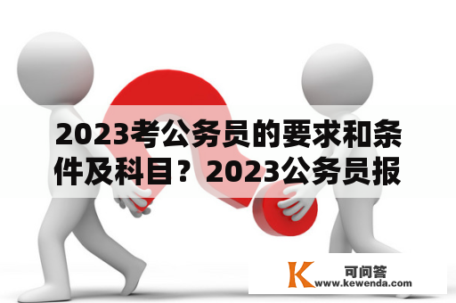2023考公务员的要求和条件及科目？2023公务员报考入口官网？