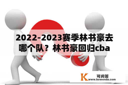 2022-2023赛季林书豪去哪个队？林书豪回归cba