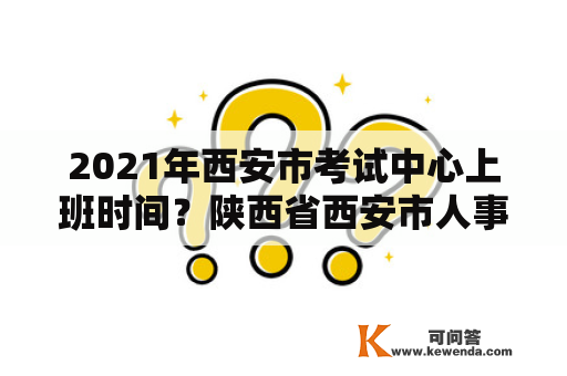 2021年西安市考试中心上班时间？陕西省西安市人事考试网