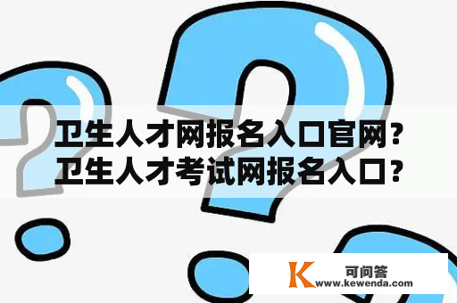 卫生人才网报名入口官网？卫生人才考试网报名入口？