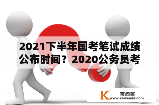 2021下半年国考笔试成绩公布时间？2020公务员考试成绩什么时候出来？