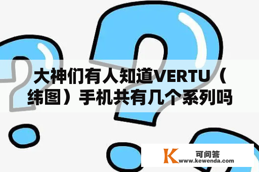 大神们有人知道VERTU（纬图）手机共有几个系列吗？VERTU手机都有哪些型号？