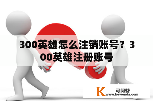 300英雄怎么注销账号？300英雄注册账号