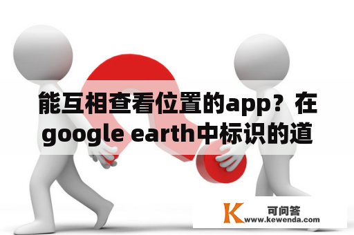 能互相查看位置的app？在google earth中标识的道路与卫星图片的道路不重合偏差较大？