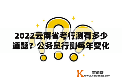 2022云南省考行测有多少道题？公务员行测每年变化大吗?