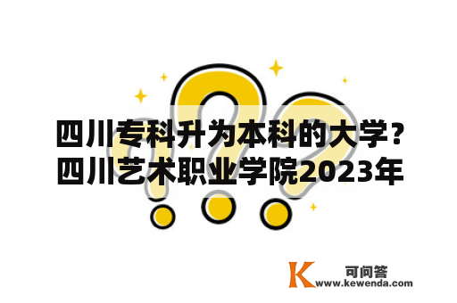 四川专科升为本科的大学？四川艺术职业学院2023年专升本对口院校？