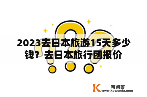 2023去日本旅游15天多少钱？去日本旅行团报价