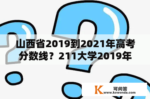 山西省2019到2021年高考分数线？211大学2019年山西录取分？