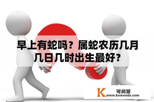 早上有蛇吗？属蛇农历几月几日几时出生最好？