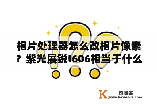 相片处理器怎么改相片像素？紫光展锐t606相当于什么水平？