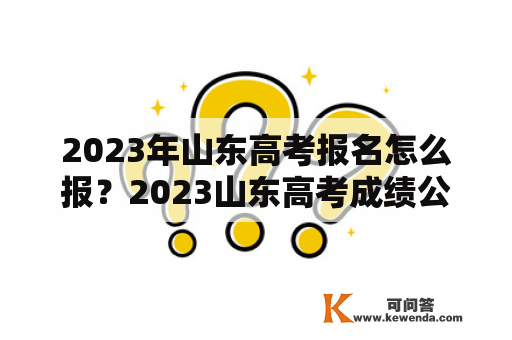 2023年山东高考报名怎么报？2023山东高考成绩公布怎么查询？