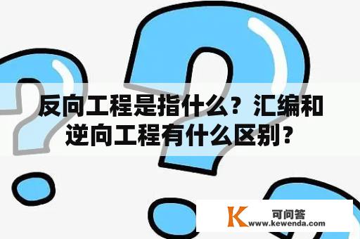 反向工程是指什么？汇编和逆向工程有什么区别？