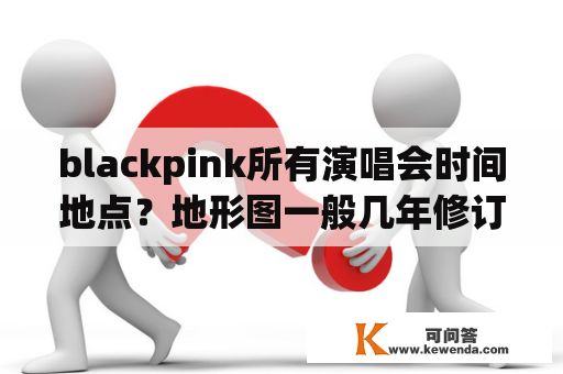 blackpink所有演唱会时间地点？地形图一般几年修订更新一次？